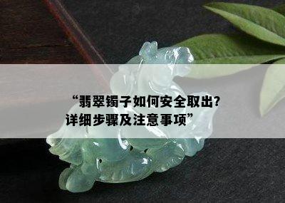 “翡翠镯子如何安全取出？详细步骤及注意事项”