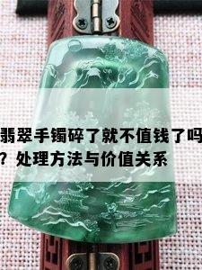 翡翠手镯碎了就不值钱了吗？处理方法与价值关系