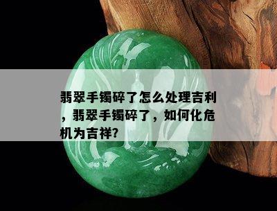 翡翠手镯碎了怎么处理吉利，翡翠手镯碎了，如何化危机为吉祥？