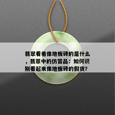 翡翠看着像地板砖的是什么，翡翠中的仿冒品：如何识别看起来像地板砖的假货？