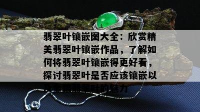 翡翠叶镶嵌图大全：欣赏精美翡翠叶镶嵌作品，了解如何将翡翠叶镶嵌得更好看，探讨翡翠叶是否应该镶嵌以及金镶翡翠叶的魅力