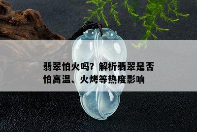 翡翠怕火吗？解析翡翠是否怕高温、火烤等热度影响