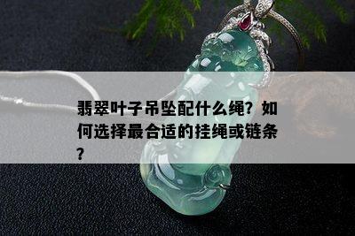 翡翠叶子吊坠配什么绳？如何选择最合适的挂绳或链条？