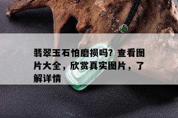 翡翠玉石怕磨损吗？查看图片大全，欣赏真实图片，了解详情