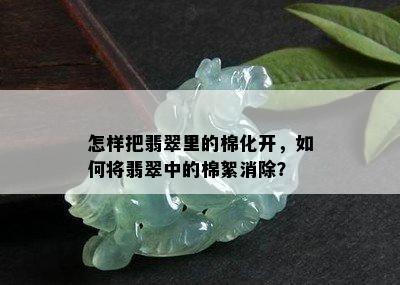 怎样把翡翠里的棉化开，如何将翡翠中的棉絮消除？