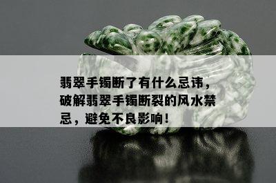 翡翠手镯断了有什么忌讳，破解翡翠手镯断裂的风水禁忌，避免不良影响！