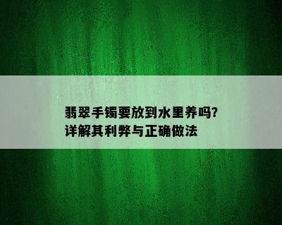 翡翠手镯要放到水里养吗？详解其利弊与正确做法