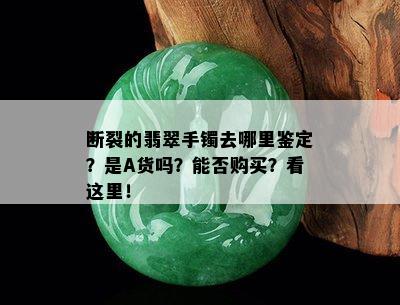 断裂的翡翠手镯去哪里鉴定？是A货吗？能否购买？看这里！