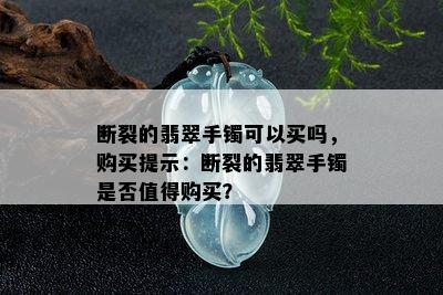 断裂的翡翠手镯可以买吗，购买提示：断裂的翡翠手镯是否值得购买？