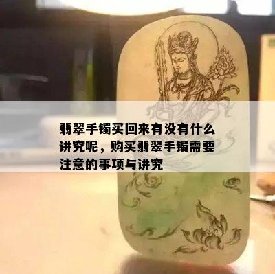 翡翠手镯买回来有没有什么讲究呢，购买翡翠手镯需要注意的事项与讲究