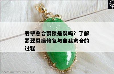 翡翠愈合裂隙是裂吗？了解翡翠裂痕修复与自我愈合的过程