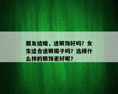 朋友结婚，送银饰好吗？女生适合送银镯子吗？选择什么样的银饰更好呢？