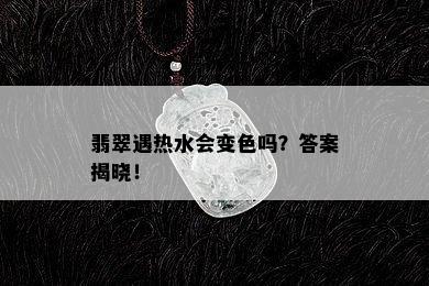 翡翠遇热水会变色吗？答案揭晓！