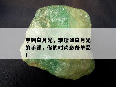 手镯白月光，璀璨如白月光的手镯，你的时尚必备单品！