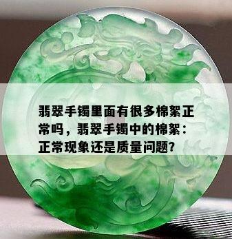 翡翠手镯里面有很多棉絮正常吗，翡翠手镯中的棉絮：正常现象还是质量问题？