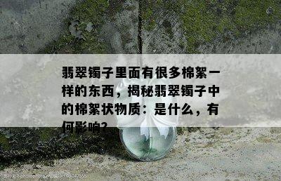 翡翠镯子里面有很多棉絮一样的东西，揭秘翡翠镯子中的棉絮状物质：是什么，有何影响？