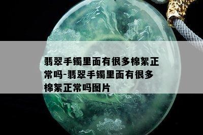 翡翠手镯里面有很多棉絮正常吗-翡翠手镯里面有很多棉絮正常吗图片