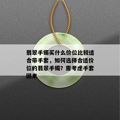 翡翠手镯买什么价位比较适合带手套，如何选择合适价位的翡翠手镯？需考虑手套因素