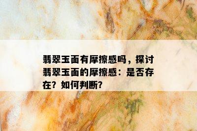 翡翠玉面有摩擦感吗，探讨翡翠玉面的摩擦感：是否存在？如何判断？