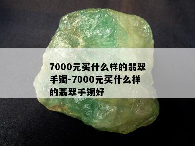 7000元买什么样的翡翠手镯-7000元买什么样的翡翠手镯好