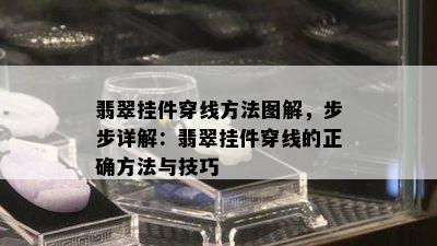 翡翠挂件穿线方法图解，步步详解：翡翠挂件穿线的正确方法与技巧