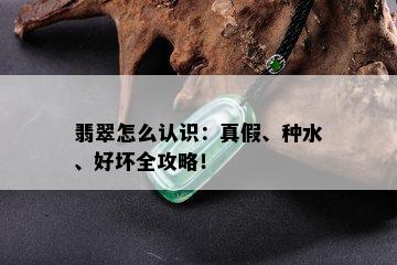 翡翠怎么认识：真假、种水、好坏全攻略！