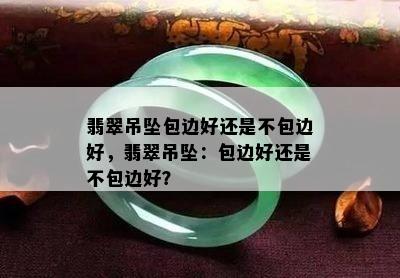 翡翠吊坠包边好还是不包边好，翡翠吊坠：包边好还是不包边好？