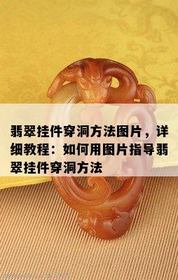 翡翠挂件穿洞方法图片，详细教程：如何用图片指导翡翠挂件穿洞方法