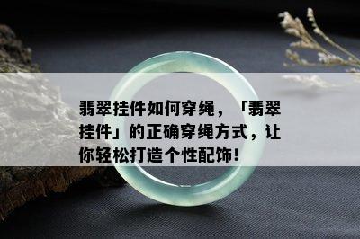 翡翠挂件如何穿绳，「翡翠挂件」的正确穿绳方式，让你轻松打造个性配饰！