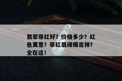 翡翠带红好？价格多少？红色寓意？带红翡绿镯吉祥？全在这！