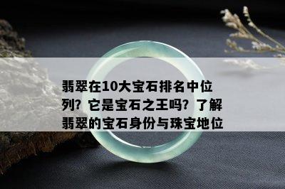 翡翠在10大宝石排名中位列？它是宝石之王吗？了解翡翠的宝石身份与珠宝地位