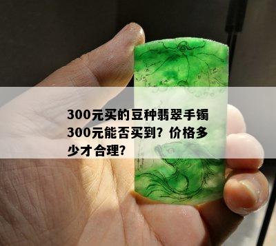 300元买的豆种翡翠手镯300元能否买到？价格多少才合理？