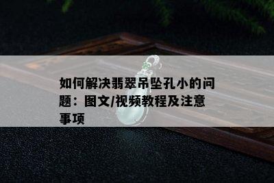 如何解决翡翠吊坠孔小的问题：图文/视频教程及注意事项