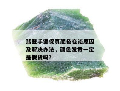 翡翠手镯保真颜色变淡原因及解决办法，颜色发黄一定是假货吗？