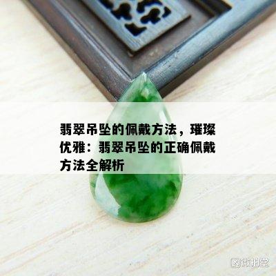 翡翠吊坠的佩戴方法，璀璨优雅：翡翠吊坠的正确佩戴方法全解析