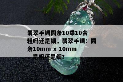 翡翠手镯圆条10乘10会粗吗还是细，翡翠手镯：圆条10mm x 10mm，是粗还是细？