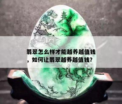 翡翠怎么样才能越养越值钱，如何让翡翠越养越值钱？