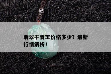 翡翠干青玉价格多少？最新行情解析！