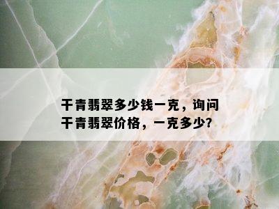 干青翡翠多少钱一克，询问干青翡翠价格，一克多少？