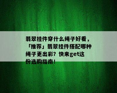 翡翠挂件穿什么绳子好看，「推荐」翡翠挂件搭配哪种绳子更出彩？快来get这份选购指南！