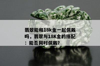 翡翠能和18k金一起佩戴吗，翡翠与18K金的搭配：能否同时佩戴？