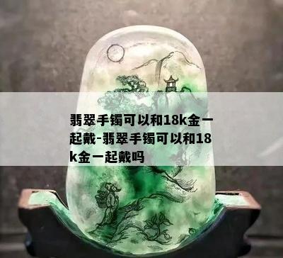 翡翠手镯可以和18k金一起戴-翡翠手镯可以和18k金一起戴吗