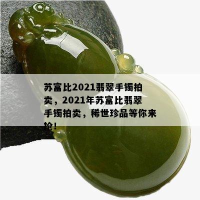 苏富比2021翡翠手镯拍卖，2021年苏富比翡翠手镯拍卖，稀世珍品等你来抢！