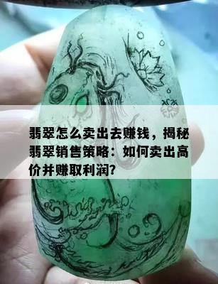 翡翠怎么卖出去赚钱，揭秘翡翠销售策略：如何卖出高价并赚取利润？