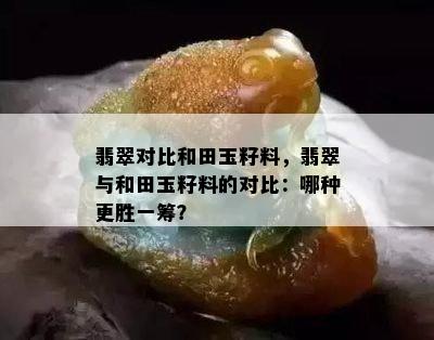 翡翠对比和田玉籽料，翡翠与和田玉籽料的对比：哪种更胜一筹？