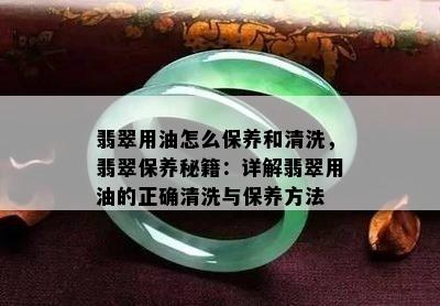 翡翠用油怎么保养和清洗，翡翠保养秘籍：详解翡翠用油的正确清洗与保养方法