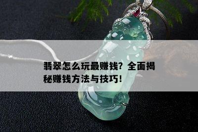 翡翠怎么玩更赚钱？全面揭秘赚钱方法与技巧！