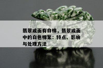 翡翠戒面有白棉，翡翠戒面中的白色棉絮：特点、影响与处理方法