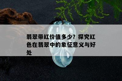 翡翠带红价值多少？探究红色在翡翠中的象征意义与好处