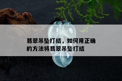 翡翠吊坠打结，如何用正确的方法将翡翠吊坠打结